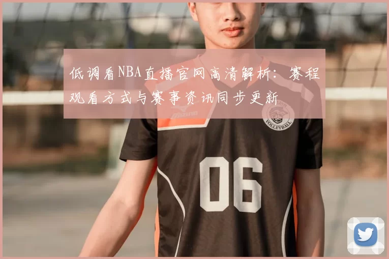 低调看NBA直播官网高清解析：赛程观看方式与赛事资讯同步更新