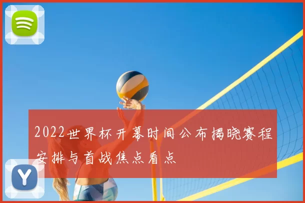 2022世界杯开幕时间公布揭晓赛程安排与首战焦点看点