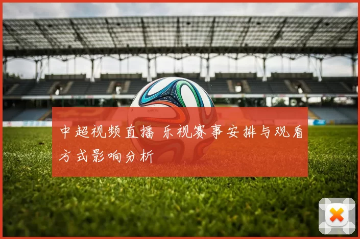 中超视频直播 乐视赛事安排与观看方式影响分析