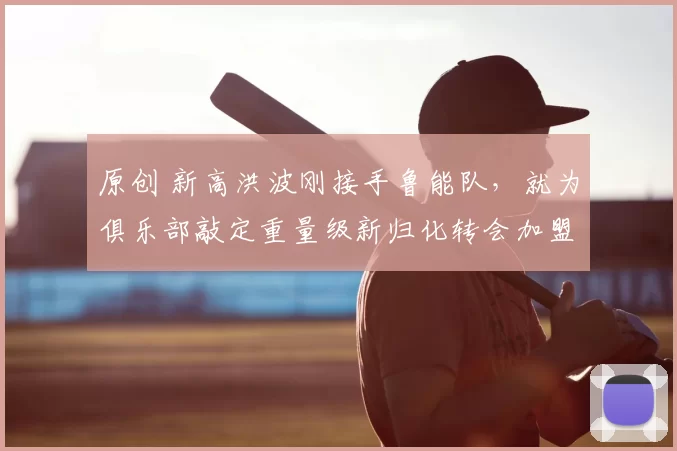 原创 新高洪波刚接手鲁能队,就为俱乐部敲定重量级新归化转会加盟,值得期待