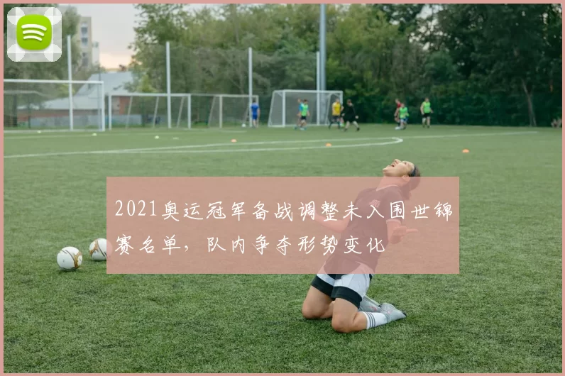 2021奥运冠军备战调整未入围世锦赛名单，队内争夺形势变化