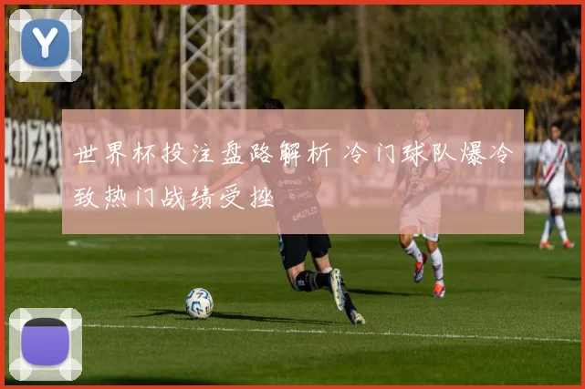 世界杯投注盘路解析 冷门球队爆冷致热门战绩受挫