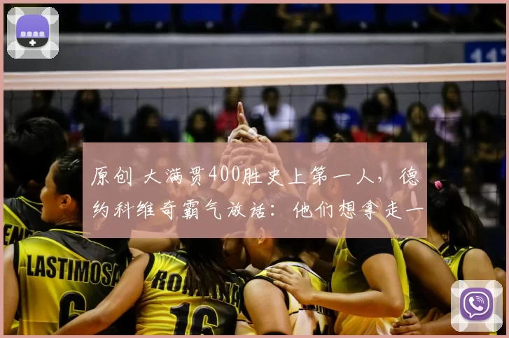 原创 大满贯400胜史上第一人，德约科维奇霸气放话：他们想拿走一切不容易