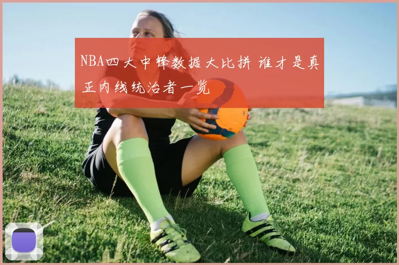 NBA四大中锋数据大比拼 谁才是真正内线统治者一览