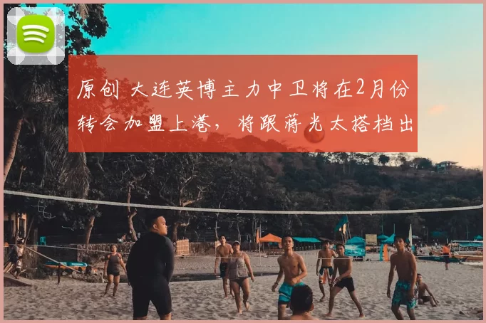 原创 大连英博主力中卫将在2月份转会加盟上港,将跟蒋光太搭档出战,值得期待