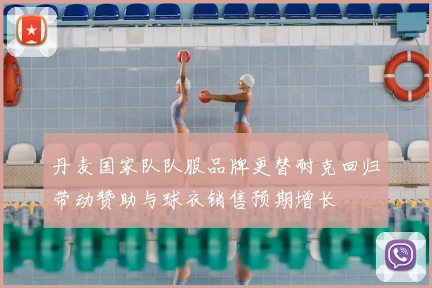 丹麦国家队队服品牌更替耐克回归带动赞助与球衣销售预期增长