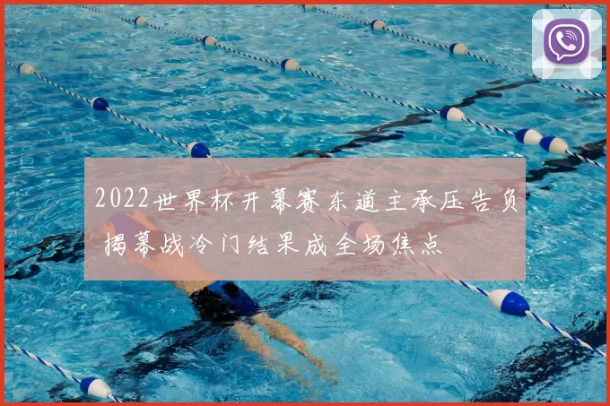 2022世界杯开幕赛东道主承压告负 揭幕战冷门结果成全场焦点