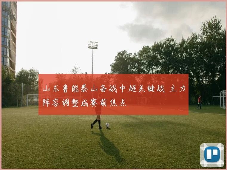 山东鲁能泰山备战中超关键战 主力阵容调整成赛前焦点