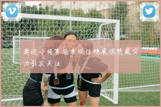 奥运小将赛场表现惊艳展现隐藏实力引发关注