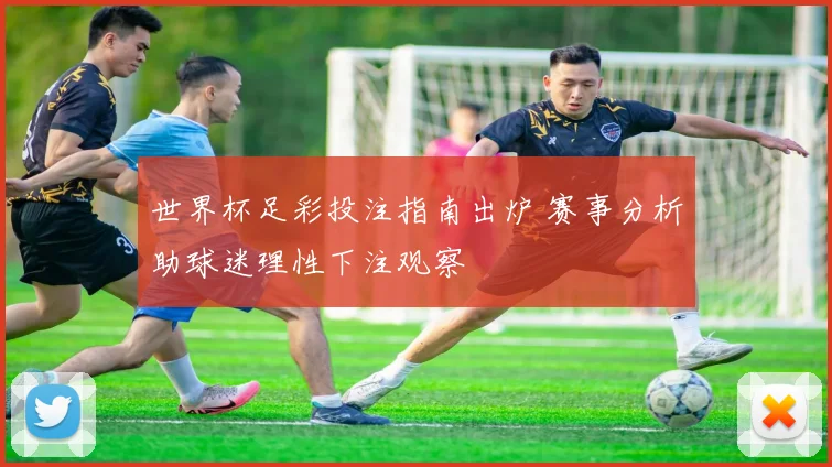 世界杯足彩投注指南出炉 赛事分析助球迷理性下注观察