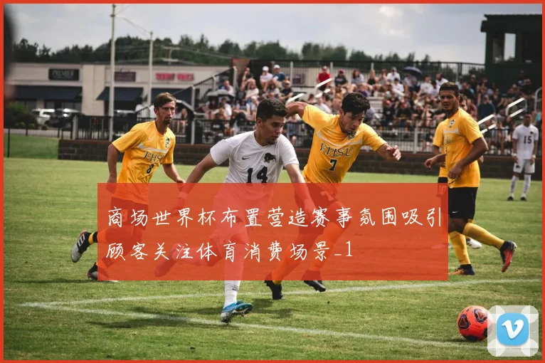 商场世界杯布置营造赛事氛围吸引顾客关注体育消费场景_1