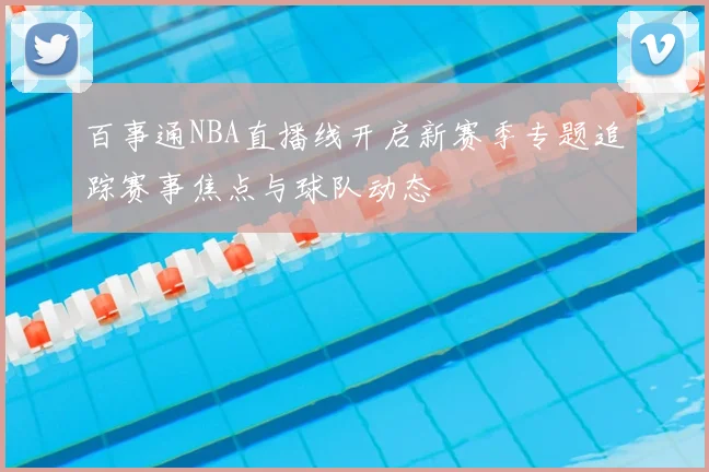 百事通NBA直播线开启新赛季专题追踪赛事焦点与球队动态