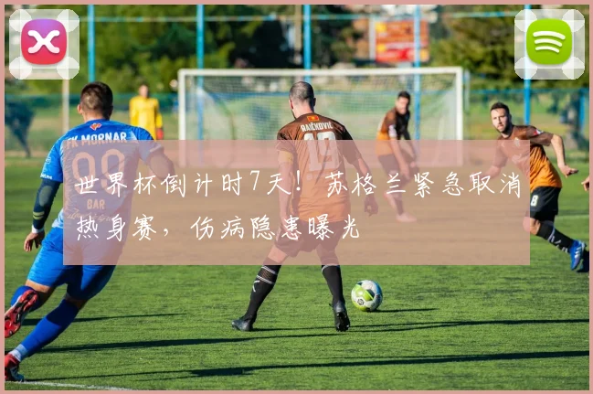 世界杯倒计时7天!苏格兰紧急取消热身赛,伤病隐患曝光