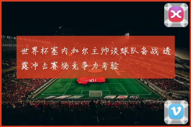 世界杯塞内加尔主帅谈球队备战 透露冲击赛场竞争力考验