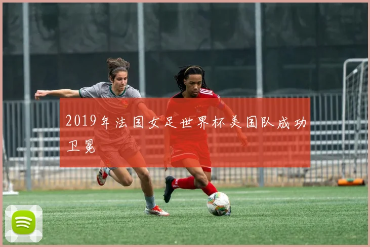 2019年法国女足世界杯美国队成功卫冕