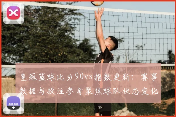 皇冠篮球比分90vs指数更新：赛事数据与投注参考聚焦球队状态变化