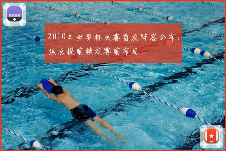 2010年世界杯决赛首发阵容公布,焦点提前锁定赛前布局