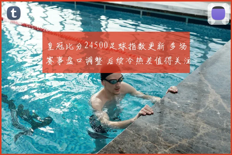 皇冠比分24500足球指数更新 多场赛事盘口调整 后续冷热差值得关注