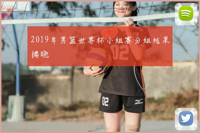 2019年男篮世界杯小组赛分组结果揭晓