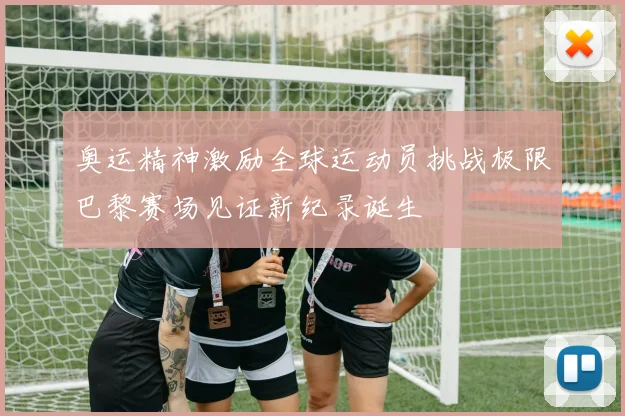 奥运精神激励全球运动员挑战极限巴黎赛场见证新纪录诞生