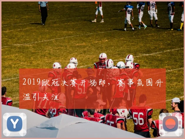 2019欧冠决赛开场即,赛事氛围升温引关注