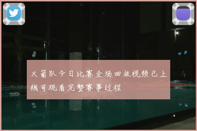 火箭队今日比赛全场回放视频已上线可观看完整赛事过程