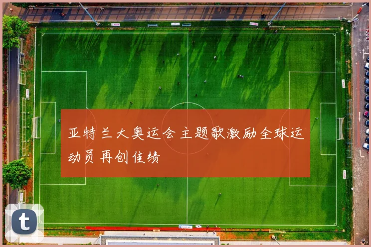 亚特兰大奥运会主题歌激励全球运动员再创佳绩