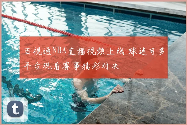 百视通NBA直播视频上线 球迷可多平台观看赛事精彩对决