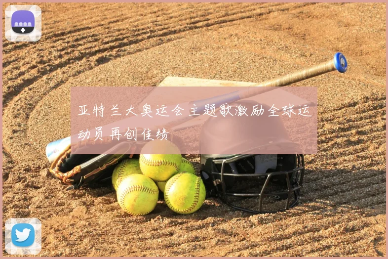亚特兰大奥运会主题歌激励全球运动员再创佳绩