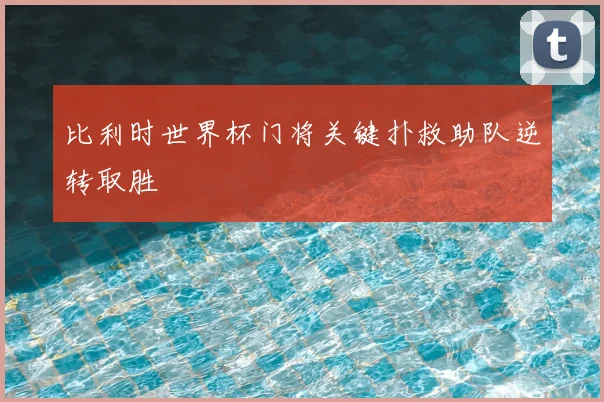 比利时世界杯门将关键扑救助队逆转取胜