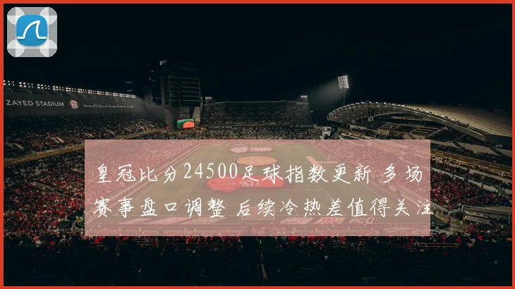 皇冠比分24500足球指数更新 多场赛事盘口调整 后续冷热差值得关注