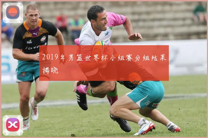 2019年男篮世界杯小组赛分组结果揭晓