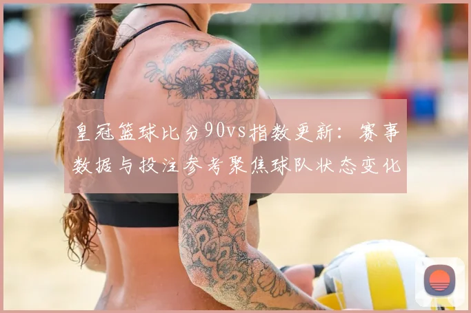 皇冠篮球比分90vs指数更新：赛事数据与投注参考聚焦球队状态变化
