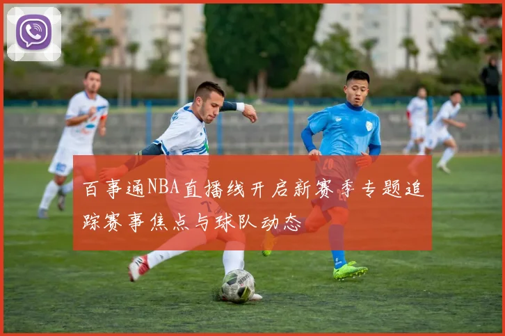 百事通NBA直播线开启新赛季专题追踪赛事焦点与球队动态